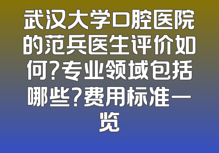 武汉大学口腔医院的范兵医生评价如何？专业领域包括哪些？费用标准一览