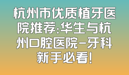 杭州市优质植牙医院推荐：华生与杭州口腔医院-牙科新手必看！