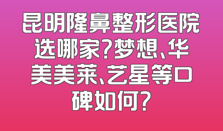 昆明隆鼻整形医院选哪家？梦想、华美美莱、艺星等口碑如何？