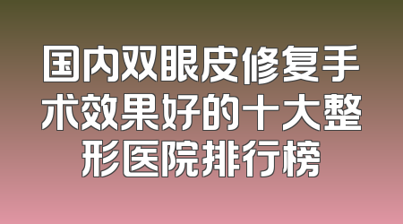 国内双眼皮修复手术效果好的十大整形医院排行榜