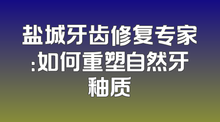盐城牙齿修复专家：如何重塑自然牙釉质
