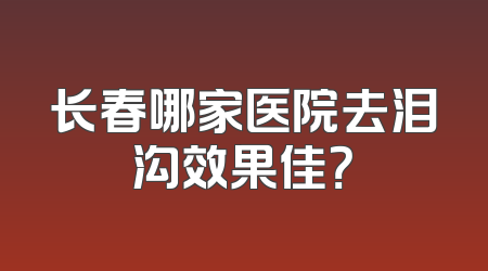 长春哪家医院去泪沟效果佳？