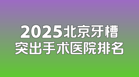 2025北京牙槽突出手术医院排名