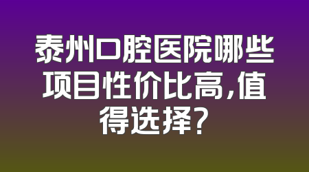 泰州口腔医院哪些项目性价比高，值得选择？