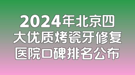 2024年北京四大优质烤瓷牙修复医院口碑排名公布