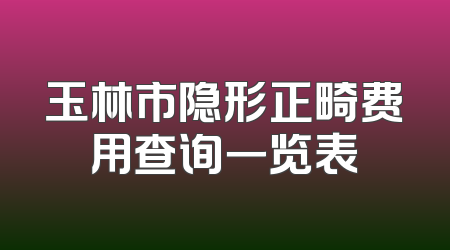 玉林市隐形正畸费用查询一览表
