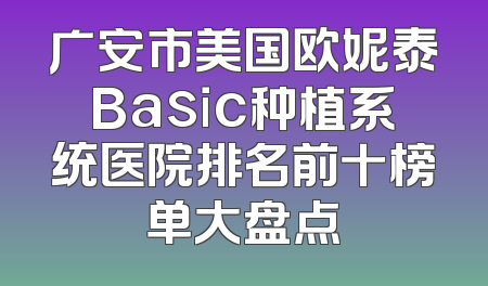 广安市美国欧妮泰Basic种植系统医院排名前十榜单大盘点