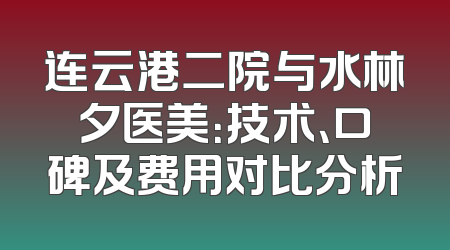 连云港二院与水林夕医美：技术、口碑及费用对比分析