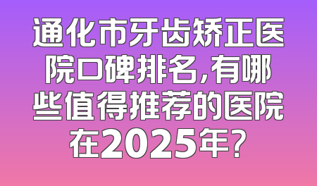 通化市牙齿矫正医院口碑排名，有哪些值得推荐的医院在2025年？