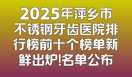 2025年萍乡市不锈钢牙齿医院排行榜前十个榜单新鲜出炉！名单公布