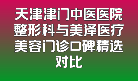 天津津门中医医院整形科与美泽医疗美容门诊口碑精选对比