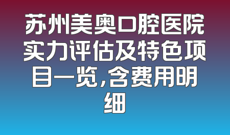 苏州美奥口腔医院实力评估及特色项目一览，含费用明细