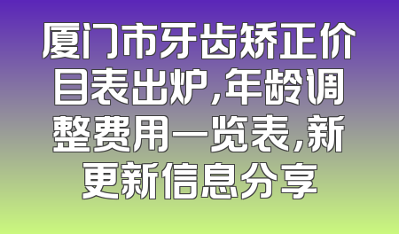 厦门市牙齿矫正价目表出炉，年龄调整费用一览表，新更新信息分享