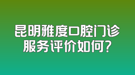 昆明雅度口腔门诊服务评价如何？