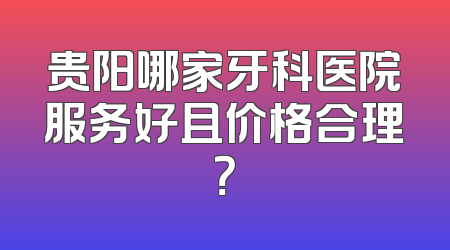 贵阳哪家牙科医院服务好且价格合理？