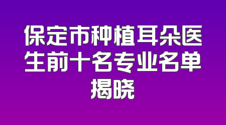 保定市种植耳朵医生前十名专业名单揭晓
