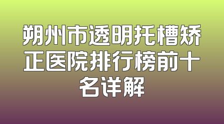 朔州市透明托槽矫正医院排行榜前十名详解
