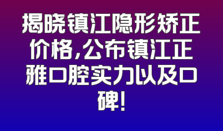 揭晓镇江隐形矫正价格，公布镇江正雅口腔实力以及口碑！