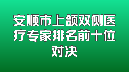 安顺市上颌双侧医疗专家排名前十位对决
