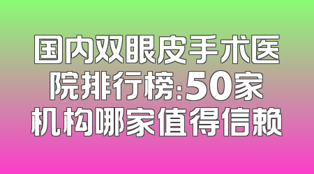 国内双眼皮手术医院排行榜：50家机构哪家值得信赖