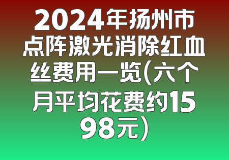 2024年扬州市点阵激光消除红血丝费用一览（六个月平均花费约1598元）