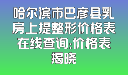 哈尔滨市巴彦县乳房上提整形价格表在线查询：价格表揭晓