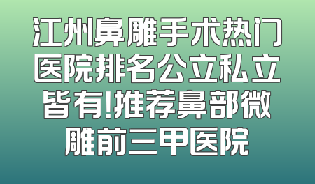 江州鼻雕手术热门医院排名公立私立皆有！推荐鼻部微雕前三甲医院