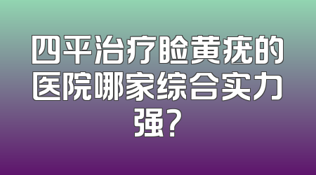 四平治疗睑黄疣的医院哪家综合实力强？