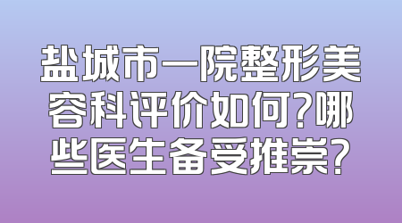 盐城市一院整形美容科评价如何？哪些医生备受推崇？