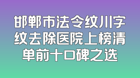 邯郸市法令纹川字纹去除医院上榜清单前十口碑之选