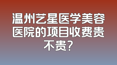 温州艺星医学美容医院的项目收费贵不贵？