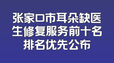 张家口市耳朵缺医生修复服务前十名排名优先公布