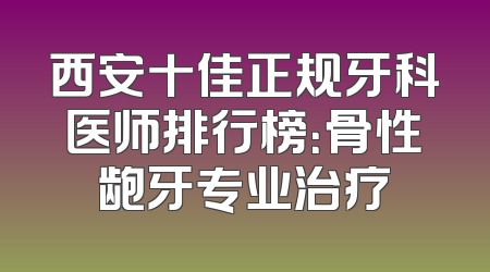 西安十佳正规牙科医师排行榜：骨性龅牙专业治疗