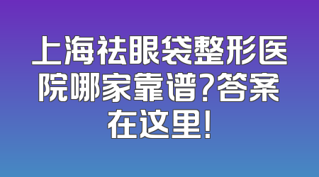 上海祛眼袋整形医院哪家靠谱？答案在这里！