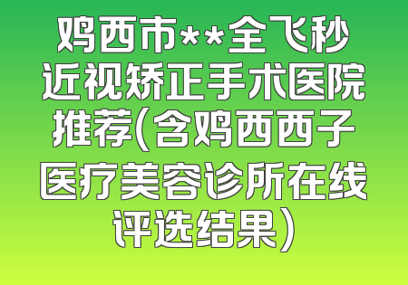 鸡西市**全飞秒近视矫正手术医院推荐（含鸡西西子医疗美容诊所在线评选结果）