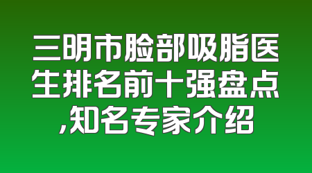 三明市脸部吸脂医生排名前十强盘点，知名专家介绍