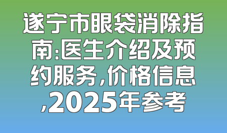 遂宁市眼袋消除指南：医生介绍及预约服务，价格信息，2025年参考