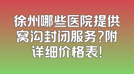 徐州哪些医院提供窝沟封闭服务？附详细价格表！