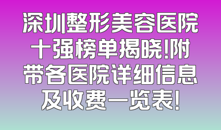 深圳整形美容医院十强榜单揭晓！附带各医院详细信息及收费一览表！