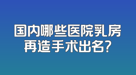 国内哪些医院乳房再造手术出名？