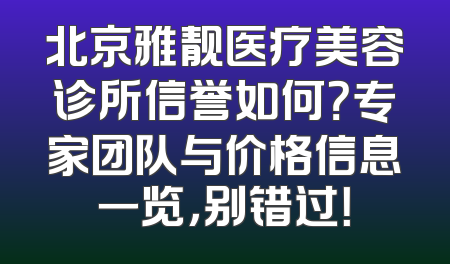 北京雅靓医疗美容诊所信誉如何？专家团队与价格信息一览，别错过！
