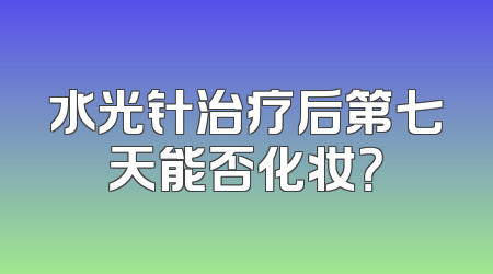 水光针治疗后第七天能否化妆？