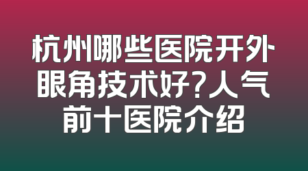 杭州哪些医院开外眼角技术好？人气前十医院介绍