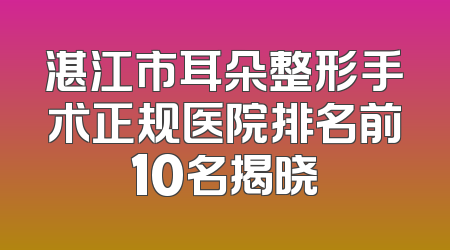 湛江市耳朵整形手术正规医院排名前10名揭晓