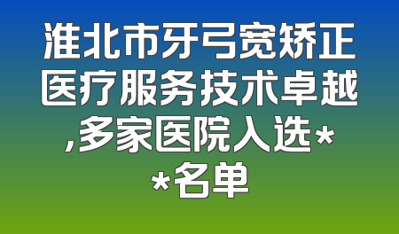 淮北市牙弓宽矫正医疗服务技术卓越，多家医院入选**名单