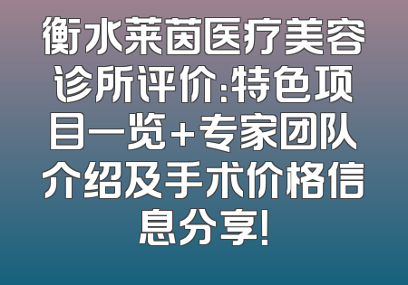 衡水莱茵医疗美容诊所评价：特色项目一览+专家团队介绍及手术价格信息分享！
