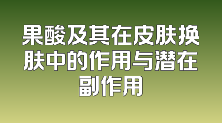 果酸及其在皮肤换肤中的作用与潜在副作用