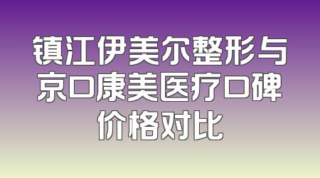 镇江伊美尔整形与京口康美医疗口碑价格对比