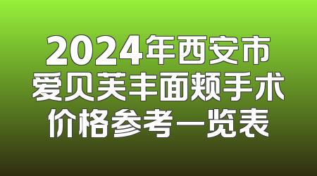 2024年西安市爱贝芙丰面颊手术价格参考一览表