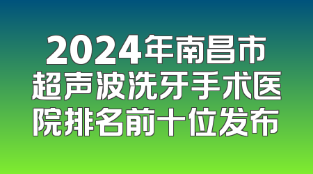 2024年南昌市超声波洗牙手术医院排名前十位发布